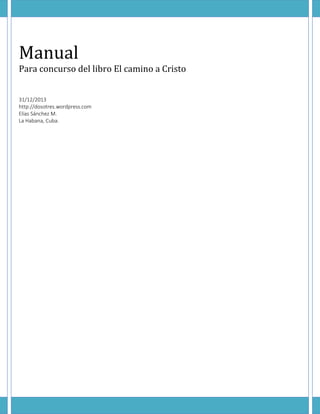 Manual

Para concurso del libro El camino a Cristo
31/12/2013
http://dosotres.wordpress.com
Elías Sánchez M.
La Habana, Cuba.

 