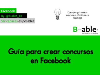 Guía	
  para	
  crear	
  concursos	
  en	
  Facebook	
  




Biable Management, Excellence and
Innovation
Calle Imagen 8, 6ºB, 41003 Sevilla
hola@biable.es
955 195 962
www.biable.es
 