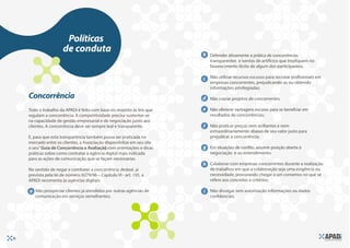 Políticas
                       de conduta                                        b Defender ativamente a prática de concorrências
                                                                             transparentes e isentas de artifícios que impliquem no
                                                                             favorecimento ilícito de algum dos participantes;

                                                                         c Não utilizar recursos escusos para recrutar profssionais em
                                                                             empresas concorrentes, prejudicando-as ou obtendo
                                                                             informações privilegiadas;
     Concorrência                                                        d Não copiar projetos de concorrentes;

     Todo o trabalho da APADi é feito com base no respeito às leis que   e Não oferecer vantagens escusas para se benefciar em
     regulam a concorrência. A competitividade precisa sustentar-se          resultados de concorrências;
     na capacidade de gestão empresarial e de negociação junto aos
     clientes. A concorrência deve ser sempre leal e transparente.       f   Não praticar preços nem aviltantes e nem
                                                                             extraordinariamente abaixo de seu valor justo para
     E, para que esta transparência também possa ser praticada no            prejudicar a concorrência;
     mercado entre os clientes, a Associação disponibiliza em seu site
     o seu “Guia de Concorrência e Avaliação com orientações e dicas
                                             ”,                          g Em situações de confito, assumir posição aberta à
     práticas sobre como contratar a agência digital mais indicada           negociação e ao entendimento;
     para as ações de comunicação que se façam necessárias.
                                                                         h Colaborar com empresas concorrentes durante a realização
     No sentido de negar e combater a concorrência desleal, já               de trabalhos em que a colaboração seja uma exigência ou
     prevista pela lei de número 9279/96 – Capítulo VI - art. 195, a         necessidade, procurando chegar a um consenso no que se
     APADi recomenta às agências digitais:                                   refere aos conceitos e critérios;

     a Não prospectar clientes já atendidos por outras agências de       i   Não divulgar sem autorização informações ou dados
        comunicação em serviços semelhantes;                                 confdenciais.




10
 