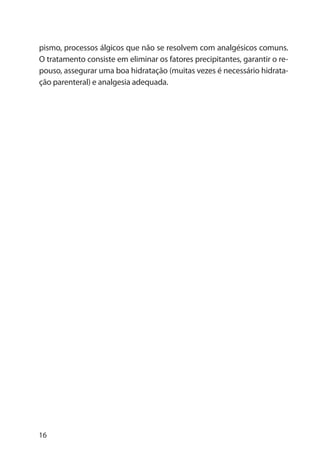 16
pismo, processos álgicos que não se resolvem com analgésicos comuns.
O tratamento consiste em eliminar os fatores precipitantes, garantir o re-
pouso, assegurar uma boa hidratação (muitas vezes é necessário hidrata-
ção parenteral) e analgesia adequada.
 