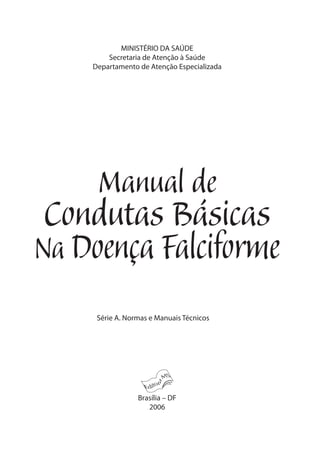 MINISTÉRIO DA SAÚDE
Secretaria de Atenção à Saúde
Departamento de Atenção Especializada
Série A. Normas e Manuais Técnicos
Brasília – DF
2006
Manual de
Condutas Básicas
Na Doença Falciforme
 