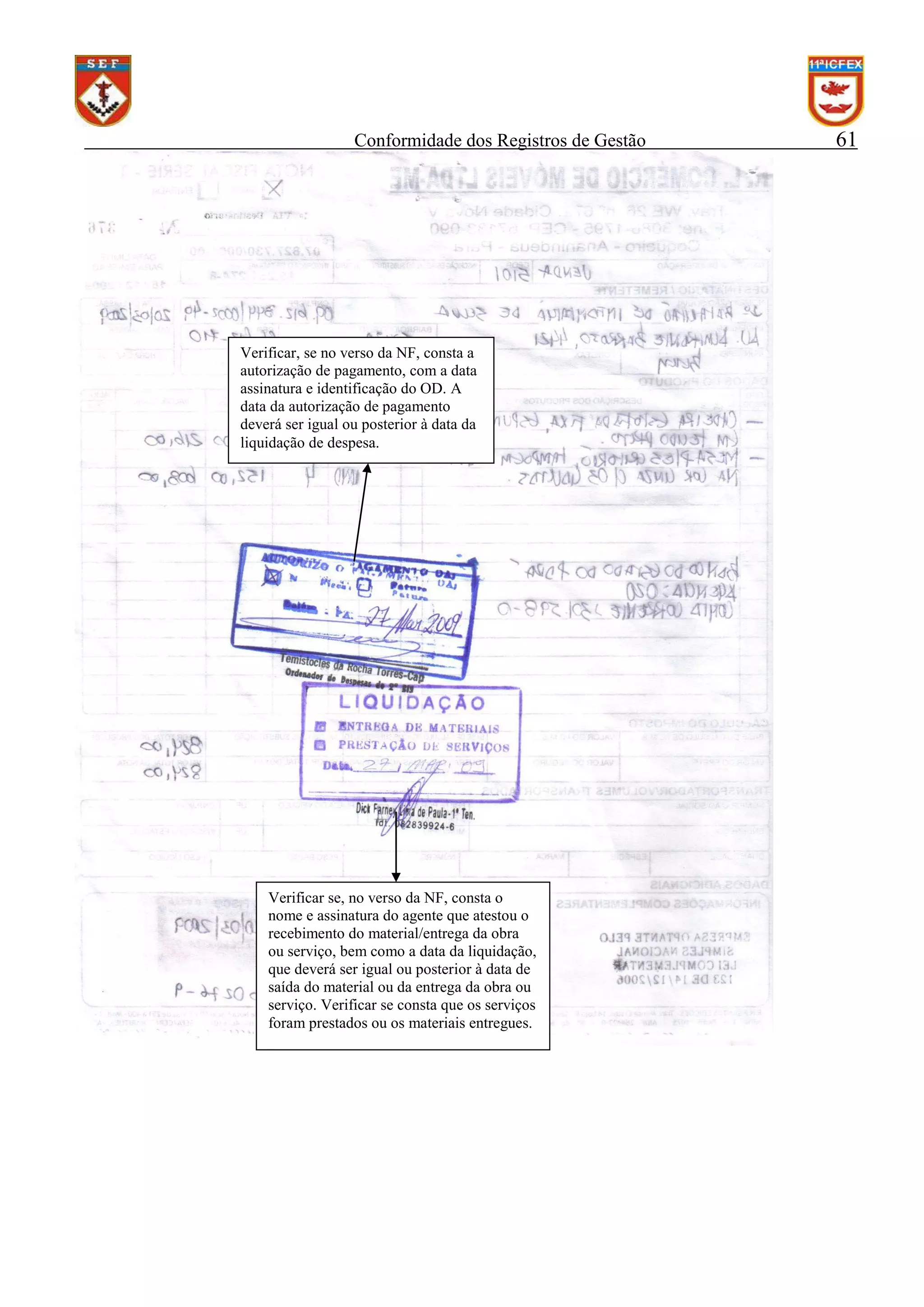 Conformidade dos Registros de Gestão

Verificar, se no verso da NF, consta a
autorização de pagamento, com a data
assinatura e identificação do OD. A
data da autorização de pagamento
deverá ser igual ou posterior à data da
liquidação de despesa.

Verificar se, no verso da NF, consta o
nome e assinatura do agente que atestou o
recebimento do material/entrega da obra
ou serviço, bem como a data da liquidação,
que deverá ser igual ou posterior à data de
saída do material ou da entrega da obra ou
serviço. Verificar se consta que os serviços
foram prestados ou os materiais entregues.

61

 