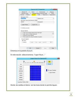 9
Entramos en la pestaña Account.
En esta sección seleccionaremos “Logon Hours…”
Donde, las casillas en blanco son las horas donde no permite logueo.
 