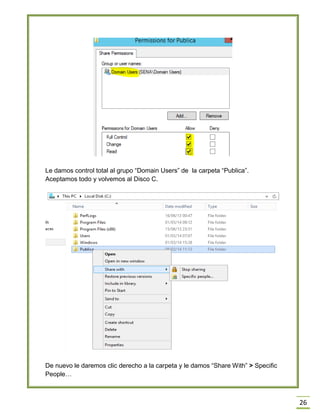 26
Le damos control total al grupo “Domain Users” de la carpeta “Publica”.
Aceptamos todo y volvemos al Disco C.
De nuevo le daremos clic derecho a la carpeta y le damos “Share With” > Specific
People…
 