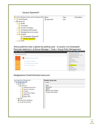 3
- Usuario Operario01
Ahora podemos crear y aplicar las políticas para el usuario o el computador.
Para esto debemos ir al Server Manager > Tools > Group Policy Management.
Desglosamos Forest>Domains>sena.com.
 