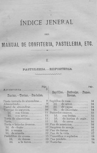 DEL




'Jaste tin-reds de alniendras ...                                       14
Almsndrado. ....................                                        14
Pastel de almendra                                                      14
7'oi-i.ijm de sorpresa,.............                                    14
     3 d.   con frutas. .............                                   I5
     Id.    COI: arroz ...............                                  13
 Tnria de almend ras. ............                                      16
  I arta. ........................                                      I fi
r 1



 Torts o brioche fmucett.. ......                                       I6
   Id. de chulio ................                                       16
   Id. a'emana ...................                                      17
   Id. de s8mols. ..................                                    17
 lastelitos de erema,............. 13 P:mecillos o soplados. ........   18
       Id.    tie tlenias ......... 13 Pan perdido. ......              18
       Id.    a la, tnrca ............                                  IS
 