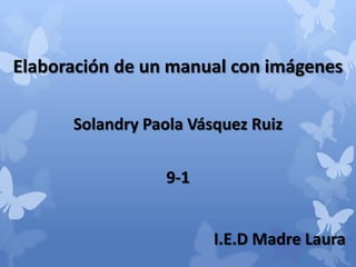 Elaboración de un manual con imágenes

      Solandry Paola Vásquez Ruiz

                 9-1


                        I.E.D Madre Laura
 
