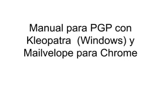 Manual para PGP con
Kleopatra (Windows) y
Mailvelope para Chrome
 