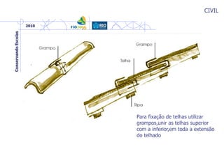 CIVIL
Para fixação de telhas utilizar
grampos,unir as telhas superior
com a inferior,em toda a extensão
do telhado
 