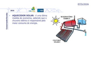 ECOLOGIA
• AQUECEDOR SOLAR: é uma ótima
medida de economia, sabendo que o
chuveiro elétrico é responsável pelo
maior consumo de energia.
 