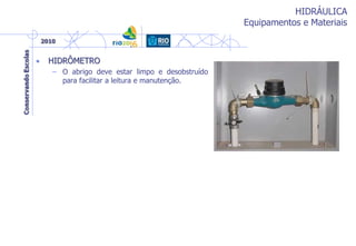 HIDRÁULICA
Equipamentos e Materiais
• HIDRÔMETRO
– O abrigo deve estar limpo e desobstruído
para facilitar a leitura e manutenção.
 