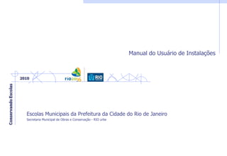 Manual do Usuário de Instalações
Escolas Municipais da Prefeitura da Cidade do Rio de Janeiro
Secretaria Municipal de Obras e Conservação - RIO urbe
 