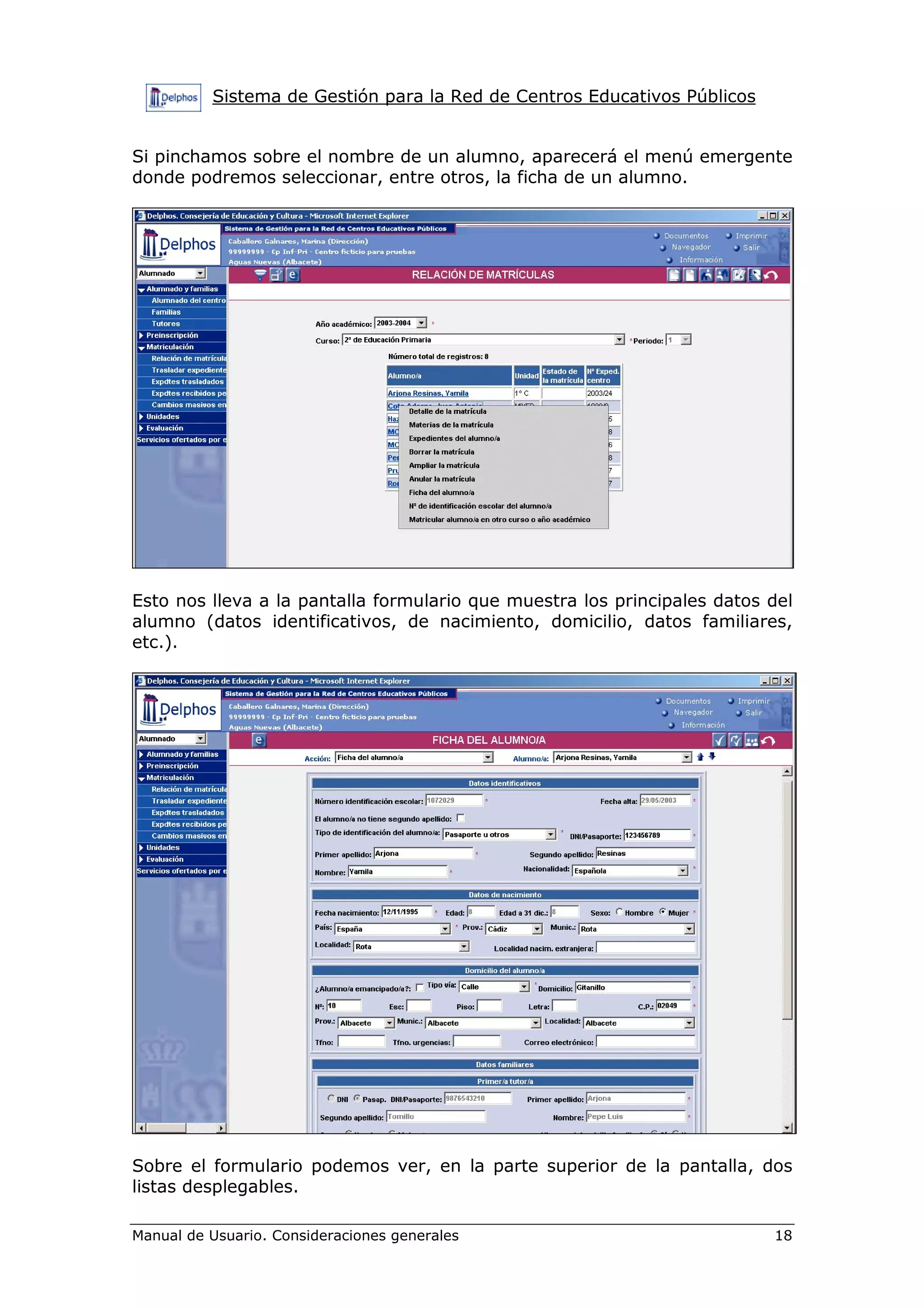 Sistema de Gestión para la Red de Centros Educativos Públicos


Si pinchamos sobre el nombre de un alumno, aparecerá el menú emergente
donde podremos seleccionar, entre otros, la ficha de un alumno.




Esto nos lleva a la pantalla formulario que muestra los principales datos del
alumno (datos identificativos, de nacimiento, domicilio, datos familiares,
etc.).




Sobre el formulario podemos ver, en la parte superior de la pantalla, dos
listas desplegables.

Manual de Usuario. Consideraciones generales                              18
 