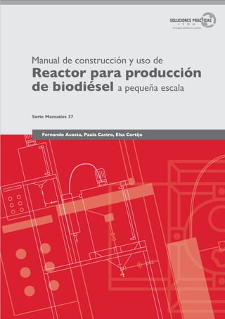 Manual de construcción y uso de
Reactor para producción
de biodiésel a pequeña escala
Fernando Acosta, Paula Castro, Elsa Cortijo
Serie Manuales 37
 
