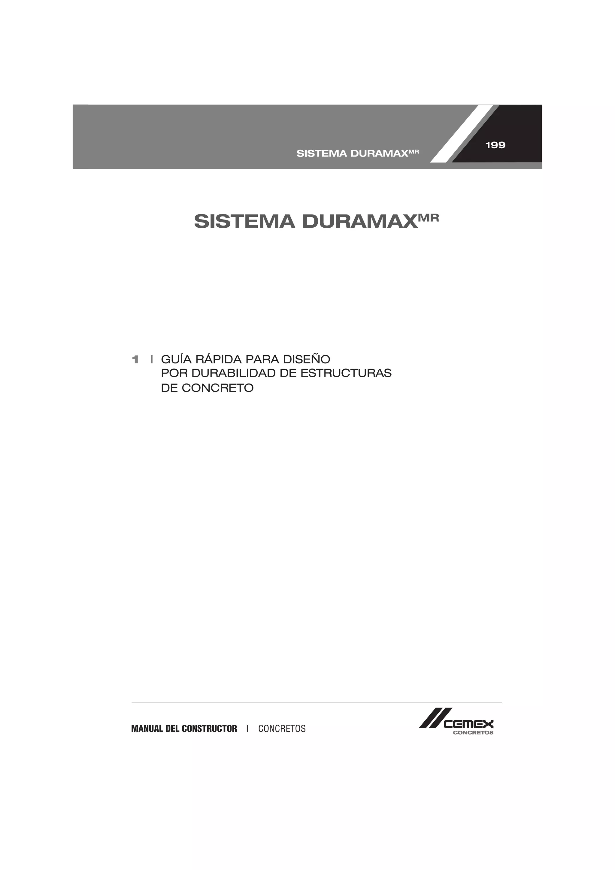 199
                                    SISTEMA DURAMAXMR




             SISTEMA DURAMAXMR




1 I GUÍA RÁPIDA PARA DISEÑO
    POR DURABILIDAD DE ESTRUCTURAS
    DE CONCRETO




MANUAL DEL CONSTRUCTOR   I   CONCRETOS
 