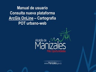 Manual de usuario
Consulta nueva plataforma
ArcGis OnLine – Cartografía
POT urbano-web
 