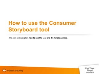 How to use the Consumer
Storyboard tool
The next slides explain how to use the tool and it’s functionalities.
Pivot Viewer
Manual
consultants
 
