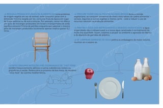 > REDUZA A PEGADA ECOLÓGICA DA ALIMENTAÇÃO coma proteínas               > PROCURE FAZER UMA ALIMENTAÇÃO EQUILIBRADA tente a comida
de origem vegetal em vez de animal; evite consumir peixe sem a          vegetariana: ao consumir alimentos de níveis mais baixos da cadeia alimentar -
dimensão mínima exigida por lei; consuma fruta da época em lugar        cereais, legumes e outros vegetais e menos carne - está a reduzir o uso de
de frutos exóticos ou de outra estação. Por exemplo, comer em Março     recursos naturais na produção alimentar.
um quilo de morangos produzidos em Israel e transportados de avião
significa consumir 5 litros de petróleo enquanto que saborear o mesmo
peso de morangos produzidos localmente apenas implica gastar 0,2        > PREFIRA A ÁGUA AOS REFRIGERANTES E BEBIDAS GASEIFICADAS a água
litros.                                                                 engarrafada não é indispensável e a nossa água canalizada é normalmente de
                                                                        muito boa qualidade. Assim, estamos a poupar ao ambiente a agressão do fabrico
                                                                        e do depósito de garrafas de plástico.

                                                                        > SE COMPRAR GARRAFAS DE ÁGUA prefira as embalagens de maior volume,
                                                                        reutilize-as e separe-as.




     > EVITE CONSUMIR REFEIÇÕES PRÉ-COZINHADAS E DE “FAST-FOOD”
     contêm frequentemente aditivos e outras substâncias inúteis ou
     prejudiciais à saúde. Redescubra os prazeres da boa mesa, da saudável
     “slow-food” da cozinha mediterrânica.
 