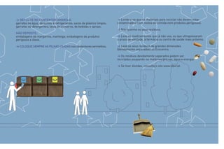 > DEPOSITE NO CONTENTOR AMARELO:                                        > Lembre-se que os materiais para reciclar não devem estar
garrafas de água, de sumos e refrigerantes; sacos de plástico limpos;   contaminados (com restos de comida nem produtos perigosos).
garrafas de detergentes; latas de conserva, de bebidas e sprays.
                                                                        > Não queime os seus resíduos.
NÃO DEPOSITE:
embalagens de margarina, manteiga; embalagens de produtos               > Leve os medicamentos que já não usa, ou que ultrapassaram
perigosos e óleos.                                                      o prazo de validade, à farmácia ou centro de saúde mais próximo.

> COLOQUE SEMPRE AS PILHAS USADAS nos contentores vermelhos.            > Leve os seus resíduos de grandes dimensões
                                                                        (devidamente separados) ao Ecocentro.

                                                                        > Os resíduos devidamente separados podem ser
                                                                        reciclados poupando-se matérias-primas, água e energia.

                                                                        > Se tiver dúvidas, consulte o site www.lipor.pt.
 