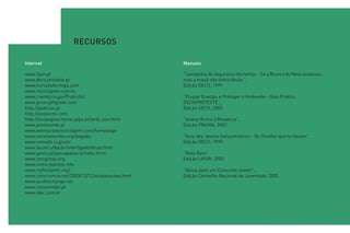 RECURSOS

Internet                                          Manuais

www.lipor.pt                                      “Campanha de Segurança Alimentar - Se a Branca de Neve soubesse…
www.deco.proteste.pt                              mas a maçã não tinha rótulo.”,
www.hortadaformiga.com                            Edição DECO, 1999
www.reciclagem.com.br
www.ciwmb.ca.gov/PublicEd                         “Poupar Energia e Proteger o Ambiente - Guia Prático
www.greengiftguide.com                            DECOPROTESTE”,
http://quercus.pt                                 Edição DECO, 2003
http://ecoponto.com
http://ecopagina.home.sapo.pt/amb_eco.html        “Jovens Rumo à Mudança”,
www.pontoverde.pt                                 Edição PNUMA, 2002
www.aventuradareciclagem.com/homepage
www.escolasverdes.org/pegada                      “Guia dos Jovens Consumidores - Os Direitos que te Devem”,
www.semads.rj.gov.br                              Edição DECO, 1999
www.facom.ufba.br/interligado/dicas.html
www.geota.pt/passapalavra/index.html              “Note Bem”
www.rprogress.org                                 Edição LIPOR, 2003
www.notre-planete.info
www.myfootprint.org/                              “Ideias para um Consumo Jovem”,
www.consciencia.net/2003/12/12/ecosolucoes.html   Edição Conselho Nacional de Juventude, 2002
www.youthxchange.net
www.consumidor.pt
www.idec.com.br
 