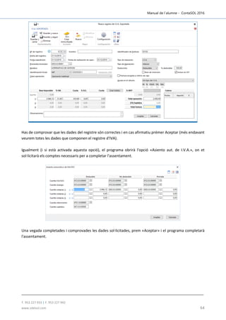 Manual de l´alumne - ContaSOL 2016
T. 953 227 933 | F. 953 227 942
www.sdelsol.com 64
Has de comprovar que les dades del registre són correctes i en cas afirmatiu prémer Aceptar (més endavant
veurem totes les dades que componen el registre d'IVA).
Igualment (i si està activada aquesta opció), el programa obrirà l'opció «Asiento aut. de I.V.A.», on et
sol·licitarà els comptes necessaris per a completar l'assentament.
Una vegada completades i comprovades les dades sol·licitades, prem «Aceptar» i el programa completarà
l'assentament.
 