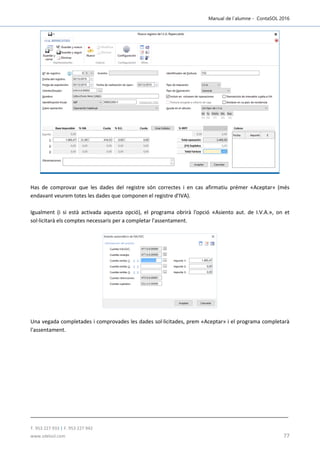 Manual de l´alumne - ContaSOL 2016
T. 953 227 933 | F. 953 227 942
www.sdelsol.com 77
Has de comprovar que les dades del registre són correctes i en cas afirmatiu prémer «Aceptar» (més
endavant veurem totes les dades que componen el registre d'IVA).
Igualment (i si està activada aquesta opció), el programa obrirà l'opció «Asiento aut. de I.V.A.», on et
sol·licitarà els comptes necessaris per a completar l'assentament.
Una vegada completades i comprovades les dades sol·licitades, prem «Aceptar» i el programa completarà
l'assentament.
 