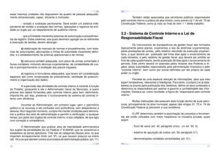 ¤
¤
¤

¢£

¤¥

¢£

¤¥

¢£

 ¡

 ¡

¢£

 ¡

¤
 ¡

¤¥

¢£

 ¡

¢£

 ¡

¤

¢£

 ¡

¢£

¤¥

 ¡

¢£

 ¡

¤¥

¢£

 ¡

estas mesmas unidades não dispuserem de quadro de pessoal adequadamente dimensionado, capaz, eficiente e motivado;

Também estão associados aos servidores públicos responsáveis
pelo controle interno a prática de atos ilícitos, como prevê o § 1º do art. 74 de
Constituição Federal, como já visto ao final do item 1.1 deste trabalho.

- revisão e avaliação permanente. Deve existir um sistema independente de revisão e avaliação das normas, operações e registros da entidade ou órgão por um departamento de auditoria interna;

3.2 - Sistema de Controle Interno e a Lei de
Responsabilidade Fiscal

- que a Entidade mantenha sistemas de autorização e procedimentos de registro. Estes sistemas, aos quais deveriam agregar-se os referentes
à execução de tarefas, devem abranger:

Os instrumentos de transparência da gestão fiscal são formados
basicamente pelos planos, orçamentos e leis de diretrizes orçamentárias,
pelas prestações de contas, pelo relatório resumido da execução orçamentária, o qual deverá ser publicado até trinta dias após o encerramento de
cada bimestre, e pelo relatório da gestão fiscal, que deverá ser emitido ao
final de cada quadrimestre, sendo publicado 30 dias após o encerramento do
período. Este último deverá vir assinado pelos titulares dos Poderes e órgãos, pelas autoridades responsáveis pela administração financeira e pelo
“controle interno”, bem como por outras definidas por ato próprio de cada
poder ou órgão.

a) elaboração de manuais de normas e procedimentos, com sistemas de autorizações, aprovações e linhas de autoridade claramente definidos, e o estabelecimento de práticas operacionais e de rotinas;
b) estrutura contábil adequada, com plano de contas comentado e
fluxos contábeis, incluindo técnicas orçamentárias, de contabilidade de custos e acompanhamento e avaliação dos planos traçados;
c) registros e formulários adequados, que levem em consideração
aspectos tais como simplicidade de entendimento, facilidade de preenchimento e organização dos dados.

Percebe-se uma especial atenção às informações, para que elas
sejam tempestivas, relevantes e fidedignas. Para tanto, a própria Lei já estabelece os prazos para publicação dos relatórios, define os seus conteúdos e
determina os responsáveis por assinar e garantir a confiabilidade das informações. Destaca-se, como novidade, a figura do “responsável pelo controle
interno.”

A supervisão das atividades de controle interno é inerente à função
do Prefeito, porquanto é ele o Administrador Geral do Município; é quem
precisa dos dados fornecidos pelo controle interno para bem administrar.
Importa-lhe, por isso, preservar o funcionamento do sistema de controle interno com eficiência.

Muitas instituições não possuem esta função dentro de suas estruturas, principalmente na área municipal, apesar dos artigos 31, 70 e 74 da
Constituição Federal já preverem a sua existência.

Incumbe ao Administrador, em primeiro lugar, gerir o patrimônio
público e os recursos a ele confiados com proficiência, sem desperdícios e
desvios. Num segundo momento, cumpre-lhe manter condições para demonstrar a prática dos atos de administração e permitir a verificação, a qualquer
tempo, por parte dos órgãos de controle interno, e dos cidadãos, de que agiu
com correção e competência.

A LRF determinou também a assimilação de conceitos e ferramentas até então utilizados com maior freqüência na iniciativa privada, quais
sejam:
- fluxo de caixa (art. 42, parágrafo único, c/c art. 50, II);

O Administrador que praticar atos de improbidade administrativa
fica sujeito às penalidades da Lei Federal nº 8.429/92, que os caracteriza e
estabelece as penas aplicáveis. Três são as categorias desses atos: os que
importam enriquecimento ilícito (art. 9º), os que causam prejuízo ao erário
(art. 10) e os que atentam contra os princípios da administração pública (art. 11).

- demonstrações contábeis consolidadas (art. 51);
¤¥
¤

¢£

¤¥

¢£

 ¡

¤¥

 ¡

¢£

 ¡

¤¥

¢£

¤¥

 ¡

¢£

 ¡

¢£

 ¡
¤

¢£

¤¥

 ¡

¢£

 ¡

¤¥

¢£

¤¥

 ¡

¢£

 ¡

26

- sistema de apuração de custos (art. 50, parágrafo 3.º);

27

 