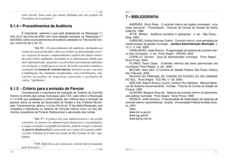 ¤
¤
¤

¢£

¤¥

 ¡

ANDRADE, Zenio Rosa. O controle interno de órgãos municipais : uma
visão estrutural. Florianópolis : Tribunal de Contas do Estado de Santa
Catarina, 1989.
ATTIE, William. Auditoria conceitos e aplicações. 3. ed. São Paulo :
Atlas, 2000.
CARDOSO, Evânio Antunes Coelho. Controle interno: uma estratégia de
modernização da gestão municipal. Jurídica Administração Municipal, v.
10, n. 3, mar. 2005.
CAVALHEIRO, Jader Branco. A organização do sistema de controle interno dos municípios. 2. ed. Porto Alegre : CRCRS, 2003.
CORALLO, Giovani. Guia do administrador municipal. Porto Alegre :
Nova Prova, 2004.
FLORES, Paulo Cesar. Controles internos dos bens patrimoniais nos
municípios. Porto Alegre : s. ed., 2004.
MILESKI, Helio Saul. O Controle da Gestão Pública. São Paulo: Editora
dos Tribunais, 2003.
REVISTA DO TRIBUNAL DE CONTAS DO ESTADO DO RIO GRANDE
DO SUL. Porto Alegre : TCE-RS, n.º 32, 2000.
SZÉLIGA, Ademir Amaury (coord.) Instituto Ruy Barbosa. Manual Nacional de Auditoria Governamental. Curitiba : Tribunal de Contas do Estado do
Paraná, 1999.
OLIVEIRA, Margere Rosa de. Sistema de controle interno na administração pública municipal. Porto Alegre : Nova Prova, 1998.
PESSOA, Joide Santana. A necessidade de implantação de sistemas de
controle interno nas prefeituras. Cuiabá : Universidade Federal de Mato Grosso, 2001.
Sites:
www.tce.rs.gov.br
www.cgu.gov.br
www.kpmg.com.br

É importante salientar o que está estabelecido na Resolução n.º
544, de 21 de junho de 2000, com nova redação expressa na Resolução n.º
622/2003, sobre os procedimentos de auditoria adotados no Tribunal de Contas, conforme diz o art. 81:

“Art. 81 – Os procedimentos de auditoria, destinados ao
exame dos atos praticados e fatos ocorridos em determinado exercício, ou parte do mesmo, compreenderão a análise dos dados remetidos pelos Entes auditados, incluindo-se as informações obtidas por
meio informatizado, magnético ou eletrônico previamente definidos
em resolução, e verificações no local, de modo a permitir também a
avaliação do sistema de controle interno, inclusive no que concerne
à habilitação das entidades beneficiadas com contribuições, subvenções ou auxílios, às respectivas concessões e prestações de
contas.”(grifamos)

6.1.5 - Critério para a emissão de Parecer

Considerando a importância da avaliação do Sistema de Controle
Interno no âmbito das contas municipais pelo TCE, cabe referir a Resolução
n.º 414/92 que estabelece a uniformização dos critérios para a emissão de
parecer sobre as contas do Governador do Estado e dos Prefeitos Municipais. Transcrevemos, abaixo, o inciso VIII do art. 3º da citada Resolução, que
considera a deficiência no Sistema de Controle Interno como um dos elementos causadores de Parecer Desfavorável à aprovação das contas.

¤¥
¤

¢£

¤¥

¢£

 ¡

¤¥

 ¡

¢£

 ¡

¤¥

¢£

¤¥

 ¡

¢£

 ¡

¢£

 ¡

“Art. 3º - A prática dos atos administrativos e da gestão
contrários às normas de administração financeira e orçamentária,
a seguir arrolados exemplificativamente, poderá ensejar a emissão
de parecer desfavorável à aprovação das contas dos agentes públicos pelo Tribunal de Contas do estado do Rio Grande do Sul: (grifamos)
...
“VIII -Deficiência do sistema de controle interno mantido
pelo Executivo ...”

¢£

¤¥

¢£

 ¡

 ¡

¢£

 ¡

¤

¤¥

¢£

 ¡

7 – BIBLIOGRAFIA

6.1.4 – Procedimentos de Auditoria

¤

¢£

¤¥

 ¡

¢£

 ¡

¤¥

¢£

¤¥

 ¡

¢£

 ¡

40

¢£

 ¡

¤

¢£

 ¡

¢£

¤¥

 ¡

¢£

 ¡

¤¥

¢£

 ¡

trole interno, bem como por outras definidas por ato próprio do
Presidente do Legislativo.”

41

 