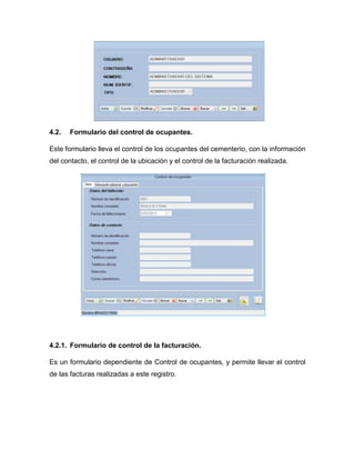 4.2. Formulario del control de ocupantes.
Este formulario lleva el control de los ocupantes del cementerio, con la información
del contacto, el control de la ubicación y el control de la facturación realizada.
4.2.1. Formulario de control de la facturación.
Es un formulario dependiente de Control de ocupantes, y permite llevar el control
de las facturas realizadas a este registro.
 