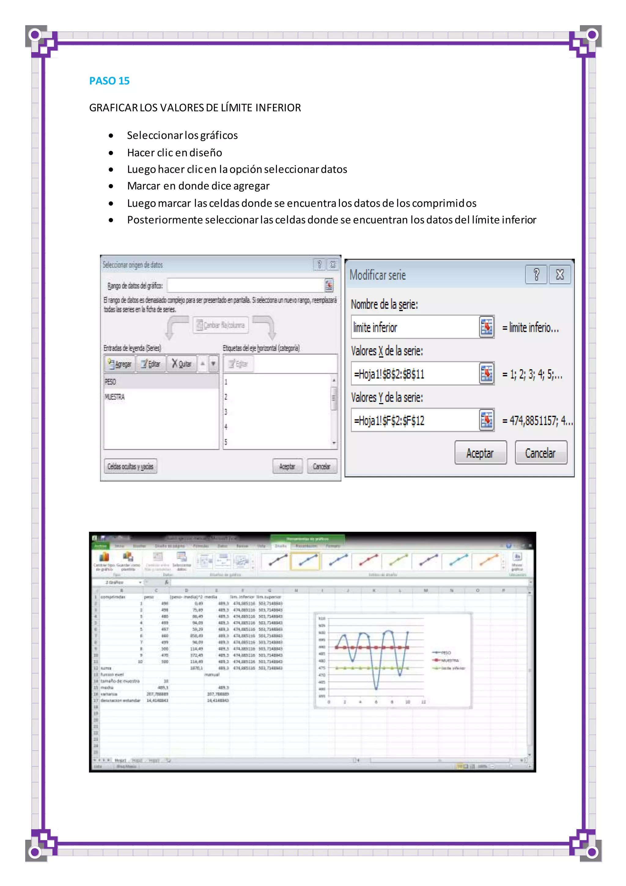 PASO 15 
GRAFICAR LOS VALORES DE LÍMITE INFERIOR 
 Seleccionar los gráficos 
 Hacer clic en diseño 
 Luego hacer clic en la opción seleccionar datos 
 Marcar en donde dice agregar 
 Luego marcar las celdas donde se encuentra los datos de los comprimidos 
 Posteriormente seleccionar las celdas donde se encuentran los datos del límite inferior 
 