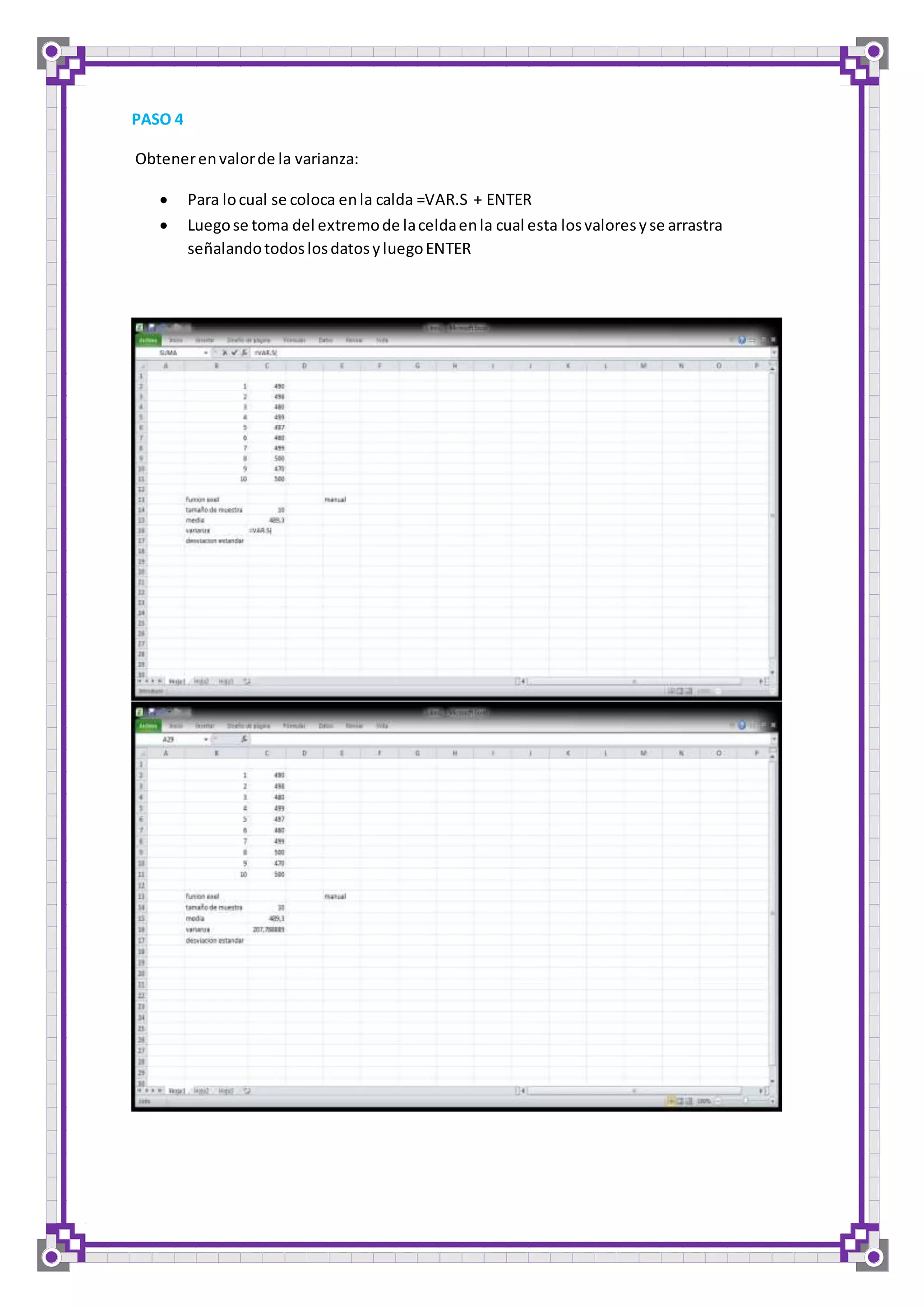 PASO 4 
Obtener en valor de la varianza: 
 Para lo cual se coloca en la calda =VAR.S + ENTER 
 Luego se toma del extremo de la celda en la cual esta los valores y se arrastra 
señalando todos los datos y luego ENTER 
 