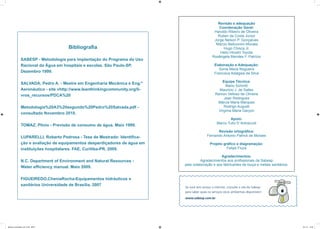 Bibliografia
SABESP - Metodologia para implantação do Programa do Uso
Racional da Água em hospitais e escolas. São Paulo-SP,
Dezembro 1999.
SALVADA, Pedro A. - Mestre em Engenharia Mecânica e Eng.º
Aeronáutico - site vhttp://www.leanthinkingcommunity.org/li-
vros_recursos/PDCA%20
Metodologia%20A3%20segundo%20Pedro%20Salvada.pdf -
consultado Novembro 2010.
TOMAZ, Plinio - Previsão de consumo de água. Maio 1999.
LUPARELLI, Roberto Pedrosa - Tese de Mestrado: Identifica-
ção e avaliação de equipamentos desperdiçadores de água em
instituições hospitalares. FAE, Curitiba-PR, 2009.
N.C. Department of Environment and Natural Resources -
Water efficiency manual. Maio 2009.
FIGUEIREDO,CheniaRocha-Equipamentos hidráulicos e
sanitários Universidade de Brasília, 2007
Revisão e adequação
Coordenação Geral:
Haroldo Ribeiro de Oliveira
Ruben da Costa Júnior
Jorge Nelson P. Gonçalves
Márcio Belluomini Moraes
Hugo Chisca Jr.
Helio Hiroshi Toyota
Rosângela Mendes F. Patrício
Elaboração e Adequação:
Sonia Maria Nogueira
Francisca Adalgisa da Silva
Equipe Técnica:
Mario Schmitt
Mauricio J. de Salles
Ramon Velloso de Oliveira
Jean Rodrigues
Márcia Maria Marques
Rodrigo Augusti
Virgínia Maria Garçon
Apoio:
Marco Tulio D´Antraccoli
Revisão ortográfica:
Fernando Antonio Patrick de Moraes
Projeto gráfico e diagramação:
Felipe Fiuza
Agradecimentos:
Agradecimentos aos profissionais da Sabesp
pela colaboração e aos fabricantes de louça e metais sanitários.
Manual_Controlador_2017.indd 86-87 3/11/17 15:04
 