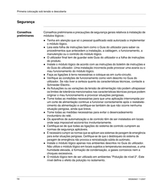 Primeira colocação sob tensão e descoberta
14 SR2MAN01 11/2007
Segurança
Conselhos
preliminares
Conselhos preliminares e precauções de segurança gerais relativos à instalação de
módulos lógicos :
Tenha em atenção que só o pessoal qualificado está autorizado a implementar
o módulo lógico.
Leia esta folha de instruções bem como o Guia do utilizador para saber os
procedimentos que antecedem a instalação, a cablagem, o funcionamento, a
manutenção ou o controlo do módulo lógico.
O utilizador final tem de guardar este Guia do utilizador e a folha de instruções
do produto.
Instale o módulo lógico de acordo com as instruções do boletim de instruções e
do Guia do utilizador. Uma instalação incorrecta pode provocar uma avaria ou o
mau funcionamento do módulo lógico.
Faça as ligações à terra necessárias e coloque-as em curto-circuito.
Verifique as condições de funcionamento como vem descrito no Guia do
utilizador. Se não tiver a certeza quanto às características técnicas, contacte a
Schneider Electric.
As flutuações ou as variações da tensão de alimentação não podem ultrapassar
os limites de tolerância mencionados nas características técnicas porque podem
originar o mau funcionamento e provocar situações perigosas.
Tome todas as medidas necessárias para que uma aplicação interrompida por
um corte de alimentação continue a funcionar correctamente após o restabele-
cimento da alimentação e certifique-se também de que não ocorre nenhuma
situação perigosa, ainda que breve.
Tome todas as medidas necessárias para evitar o desencadeamento
involuntário do relé.
Os aparelhos de automatização e de controlo têm de ser instalados em locais
onde seja impossível accioná-los involuntariamente.
Certifique-se de que todas as ligações do sistema de controlo cumprem as
normas de segurança aplicáveis.
É necessário cumprir as normas que se aplicam aos sistemas de paragem de emergência
para evitar situações perigosas. Certifique-se de que o desbloqueio do sistema de
paragem de emergência não provoca a reinicialização súbita do autómato.
Instale o módulo lógico apenas nos ambientes descritos no Guia do utilizador.
Não utilize o módulo lógico em locais sujeitos a temperaturas excessivas, a uma
humidade elevada, à formação de condensação, a gases corrosivos nem a
choques excessivos.
O módulo lógico tem de ser utilizado em ambientes "Poluição de nível 2". Este
nível define o efeito da poluição no isolamento.
 