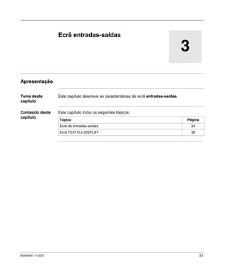SR2MAN01 11/2007 33
3
Ecrã entradas-saídas
Apresentação
Tema deste
capítulo
Este capítulo descreve as características do ecrã entradas-saídas.
Conteúdo deste
capítulo
Este capítulo inclui os seguintes tópicos:
Tópico Página
Ecrã de entradas-saídas 34
Ecrã TEXTO e DISPLAY 36
 