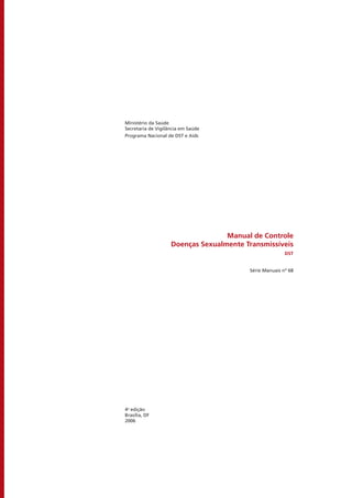 Ministério da Saúde
Secretaria de Vigilância em Saúde
Programa Nacional de DST e Aids
Manual de Controle
Doenças Sexualmente Transmissíveis
DST
Série Manuais nº 68
4a
edição
Brasília, DF
2006
 