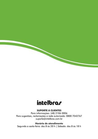 SUPORTE A CLIENTES 
Para informações: (48) 2106 0006 
Para sugestões, reclamações e rede autorizada: 0800 7042767 
suporte@intelbras.com.br 
Horário de atendimento 
Segunda a sexta-feira: das 8 às 20 h | Sábado: das 8 às 18 h 
