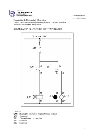 Especialidad de Electricidad - Electrónica
Diseño, operación y mantenimiento de sistemas y circuitos eléctricos
Profesor: Gonzalo San Martin León
CONMUTACIÓN DE LÁMPARAS CON TEMPORIZADOR
Leyenda:
QM2 : Interruptor automático magnetotérmico unipolar
SA1 : Interruptor
KT1 : Temporizador a la conexión
HL1 : Lámpara 1
HL2 : Lámpara 2
5
 