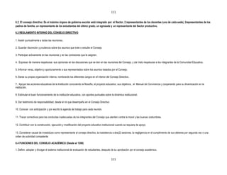 111


6.2 El consejo directivo: Es el máximo órgano de gobierno escolar está integrado por: el Rector, 2 representantes de los docentes (uno de cada sede), 2representantes de los
padres de familia, un representante de los estudiantes del último grado, un egresado y un representante del Sector productivo.

6.3 REGLAMENTO INTERNO DEL CONSEJO DIRECTIVO

1. Asistir puntualmente a todas las reuniones.

2. Guardar discreción y prudencia sobre los asuntos que trate o estudie el Consejo.

3. Participar activamente en las reuniones y en las comisiones que le asignen.

4. Expresar de manera respetuosa sus opiniones en las discusiones que se den en las reuniones del Consejo, y dar trato respetuoso a los integrantes de la Comunidad Educativa.

5. Informar veraz, objetiva y oportunamente a sus representados sobre los asuntos tratados por el Consejo.

6. Darse su propia organización interna, nombrando los diferentes cargos en el interior del Consejo Directivo.

7. Apoyar las acciones educativas de la Institución conociendo la filosofía, el proyecto educativo, sus objetivos, el Manual de Convivencia y cooperando para su dinamización en la
institución.

8. Estimular el buen funcionamiento de la institución educativa, con aportes puntuales sobre la dinámica institucional.

9. Dar testimonio de responsabilidad, desde el rol que desempeña en el Consejo Directivo

10. Conocer con anticipación y por escrito la agenda de trabajo para cada reunión.

11. Trazar correctivos para las conductas inadecuadas de los integrantes del Consejo que atenten contra la moral y las buenas costumbres.

12. Contribuir con la construcción, ejecución y modificación del proyecto educativo institucional cuando se requiera de apoyo.

13. Considerar causal de investidura como representante al consejo directivo, la inasistencia a dos(2) sesiones, la negligencia en el cumplimiento de sus deberes por segunda vez o una
orden de autoridad competente

6.4 FUNCIONES DEL CONSEJO ACADÉMICO (Desde el 1290)

1. Definir, adoptar y divulgar el sistema institucional de evaluación de estudiantes, después de su aprobación por el consejo académico.


                                                                                             111
 