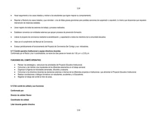 114


    Hacer seguimiento a los casos tratados y motivar a los estudiantes que logren mejorar su comportamiento.

    Reportar a Rectoría los casos tratados y que reinciden o los de faltas graves-gravísimas para posibles sanciones de suspensión o expulsión, lo mismo que situaciones que requieren
    intervención de instancias estatales.

    Llevar registro de todas las sesiones de trabajo y procesos realizados.

    Establecer convenios con entidades externas que apoyan procesos de prevención-formación.

    Liderar el proyecto de convivencia mediante la sensibilización y capacitación a todos los miembros de la comunidad educativa

    Velar por el cumplimiento del Manual de Convivencia.

    Evaluar periódicamente el funcionamiento del Proyecto de Convivencia Ser Contigo y sus indicadores.

6.11 Comité operativo Institucional o equipo directivos docentes.
Conformado por el Rector y los 4 coordinadores, se reúne los días jueves en horario de 1:00 p.m a 2:30 p.m


FUNCIONES DEL COMITÉ OPERATIVO:

         Planear las estrategias y estructurar las actividades del Proyecto Educativo Institucional.
         Comunicar y dar trámite a las inquietudes de los diferentes estamentos en el trabajo semanal.
         Organizar la Agenda de Actividades semanales, difundirla y evaluarla.
         Comunicar a los directivos docentes las decisiones externas e internas de los diferentes proyectos e Instituciones que alimentan el Proyecto Educativo Institucional.
         Realizar conciliaciones o diálogos formativos con estudiantes, acudientes y /o Educadores.
         Registrar el trabajo del comité en libro de actas.



6.12 Del comité de calidad y sus funciones

Conformado por:

Director de calidad: Rector

Coordinador de calidad

Líder docente gestión directiva

                                                                                           114
 