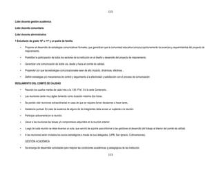 115


Líder docente gestión académica

Líder docente comunitaria

Líder docente administrativa

1 Estudiante de grado 10º u 11º y un padre de familia.

    •    Proponer el desarrollo de estrategias comunicativas formales, que garanticen que la comunidad educativa conozca oportunamente los avances y requerimientos del proyecto de
         mejoramiento.

    •    Posibilitar la participación de todos los sectores de la institución en el diseño y desarrollo del proyecto de mejoramiento.

    •    Garantizar una comunicación de doble vía, desde y hacia el comité de calidad.

    •    Propender por que las estrategias comunicacionales sean de alto impacto, dinámicas, efectivas…

    •    Definir estrategias y/o mecanismos de control y seguimiento a la efectividad y satisfacción con el proceso de comunicación

REGLAMENTO DEL COMITÉ DE CALIDAD

    •    Reunión los cuartos martes de cada mes a la 1.00: P.M. En la sede Centenario.

    •    Las reuniones serán muy ágiles teniendo como duración máxima dos horas.

    •    Se podrán citar reuniones extraordinarias en caso de que se requiera tomar decisiones o hacer tares.

    •    Asistencia puntual. En caso de ausencia de alguno de los integrantes debe enviar un suplente a la reunión.

    •    Participar activamente en la reunión.

    •    Llevar a las reuniones las tareas y/o compromisos adquiridos en la reunión anterior.

    •    Luego de cada reunión se debe levantar un acta, que servirá de soporte para informar a las gestiones el desarrollo del trabajo al interior del comité de calidad.

    •    A las reuniones serán invitados los socios estratégicos a través de sus delegados. (UPB, San Ignacio, Colinversiones).

         GESTIÓN ACADÉMICA

    •    Se encarga de desarrollar actividades para mejorar las condiciones académicas y pedagógicas de las institución.

                                                                                             115
 