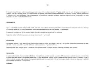 129




El estudiante debe certificar buen rendimiento académico y comportamental en el año inmediatamente anterior (10º grado). No debe haber sido sujeto de ningún proceso disciplinario ni
académico. Debe ser un estudiante ejemplar, que cumpla a cabalidad con las normas institucionales y ponga en práctica el Manual de Convivencia, que tenga sentido de pertenencia con
la Institución y con la Comunidad Educativa en general, sea aceptado por los estudiantes, responsable, participativo, respetuoso, comprometido con su formación y la de los demás
estudiantes y esté atento a las dificultades Institucionales.



PROCEDIMIENTO:



Según el Parágrafo 2 del Artículo 21 del Decreto 1860 de 1994, dentro de los primeros 60 días calendario siguientes al de la iniciación de clases de cada periodo lectivo anual, el Consejo
de Estudiantes, integrado por un Estudiante Representante de cada grado que ofrece la Institución, se reunirá para elegir a su Representante.

En esta reunión, individualmente y por voto secreto, se elegirá a alguno de los postulados que cumpla con el Perfil Institucional.

Parágrafo: La cantidad de Estudiantes postulados para tal cargo debe ser superior a 1 y menor a 5.



POSTULACIÓN:

Los estudiantes aspirantes a formar parte del Consejo Directivo, deben entregar una carta por escrito dirigida al Rector, en la cual manifieste su voluntad e interés a ocupar este cargo,
además de anexar una copia del último boletín de calificaciones del último año cursado y el registro comportamental.

Parágrafo: El Rector estará encargado de hacer la preselección de los aspirantes, teniendo en cuenta los resultados académicos y disciplinarios de los postulados.



REVOCATORIA:

Le será revocado el mandato al Representante de los Estudiantes al Consejo Directivo, cuando la mayoría de sus electores (60%) desaprueben la gestión del estudiante en mención. Esta
se hará por medio de la votación de los Estudiantes pertenecientes al Consejo de Estudiantes (dando por aplicado lo establecido por la Constitución Política de Colombia de 1991 en lo
relativo a la elección popular de cargos públicos), votación precedida de la elaboración de una carta dirigida al Consejo Directivo, que incluya las evidencias que desaprueban la gestión del
Representante de los Estudiantes al Consejo Directivo.

FUNCIONES:

                                                                                             129
 
