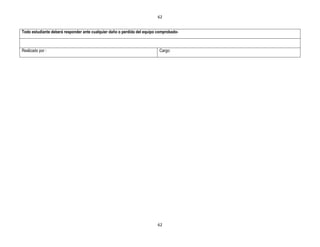 62


Todo estudiante deberá responder ante cualquier daño o perdida del equipo comprobado-



Realizado por :                                                           Cargo:




                                                                         62
 