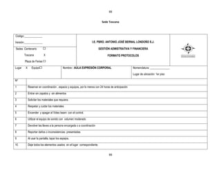 88


                                                                              Sede Toscana



Código:_____________

Versión:_____________                                                I.E. PBRO. ANTONIO JOSÉ BERNAL LONDOÑO S.J.

Sedes :Centenario                                                           GESTIÒN ADMISTRATIVA Y FINANCIERA

        Toscana            X                                                      FORMATO PROTOCOLOS
        Plaza de Ferias

Lugar    X      Equipo                        Nombre : AULA EXPRESIÓN CORPORAL                         Nomenclatura: ______________

                                                                                                       Lugar de ubicación: 1er piso

Nº

1            Reservar en coordinación , espacio y equipos, por lo menos con 24 horas de anticipación

2            Entrar sin zapatos y sin alimentos

3            Solicitar los materiales que requiera.

4            Respetar y cuidar los materiales

5            Encender y apagar el Video beam con el control.

6            Utilizar el equipo de sonido con volumen moderado

7            Devolver las llaves a la persona encargada o a coordinación

8            Reportar daños o inconsistencias presentadas

9            Al usar la pantalla, tapar los espejos.

10           Deje todos los elementos usados en el lugar correspondiente.


                                                                                   88
 