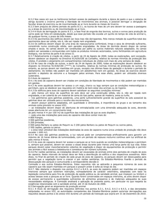 19
8.3.2 Nos casos em que os herbívoros tenham acesso às pastagens durante a época de pasto e que o sistema de
abrigo durante o Inverno permita a liberdade de movimentos dos animais, é possível derrogar a obrigação de
facultar áreas de exercício ou de movimentação ao ar livre durante os meses de Inverno.
8.3.3 Sem prejuízo do último período do ponto 8.3.1, os touros de mais de um ano devem ter acesso a pastagens
ou a áreas de exercício ou de movimentação ao ar livre.
8.3.4 A título de derrogação do ponto 8.3.1, a fase final de engorda dos bovinos, suínos e ovinos para produção de
carne pode ser feita em estabulação, desde que esse período não exceda um quinto do tempo de vida do animal e,
de qualquer forma, o prazo de três meses.
8.3.5 Os pavimentos dos edifícios devem ser lisos mas não derrapantes. Pelo menos metade da superfície total dos
pavimentos deve ser sólida, isto é, não ser ripada nem engradada.
8.3.6 Os edifícios devem dispor de uma área de repouso/cama confortável, limpa e seca de dimensão suficiente,
consistindo numa construção sólida, sem paredes engradadas. As áreas de dormida devem dispor de camas
amplas e secas. As camas devem ser constituídas por palha ou outros materiais naturais adaptados. As camas
podem ser saneadas e enriquecidas com todos os produtos minerais autorizados, como fertilizantes em agricultura
biológica, nos termos da parte A do anexo II.
8.3.7 Relativamente à criação de vitelos, a partir de 24 de Agosto de 2000, todas as explorações, sem excepção,
devem obedecer ao disposto na Directiva 91/629/CEE do Conselho, relativa às normas mínimas de protecção dos
vitelos. É proibido o alojamento em compartimentos individuais de vitelos com mais de uma semana de idade.
8.3.8 No caso da criação de suínos, a partir de 24 de Agosto de 2000, todas as explorações devem obedecer ao
disposto na Directiva 91/630/CEE (****) do Conselho, relativa às normas mínimas de protecção de suínos. No
entanto, as porcas devem ser mantidas em grupo, excepto nas últimas fases da gestação e durante o período de
aleitamento. Os leitões não podem ser mantidos em plataformas nem em gaiolas. As áreas de exercício devem
permitir o depósito de estrume e a fossagem pelos animais. Para esse efeito, podem ser utilizados diversos
substratos.
8.4 Aves de capoeira
8.4.1 As aves de capoeira devem ser criadas em condições de liberdade de movimentos e não podem ser mantidas
em gaiolas.
8.4.2 As aves aquáticas devem ter acesso a um rego, charco ou lago sempre que as condições meteorológicas o
permitam, para se obedecer aos requisitos em matéria de bem-estar dos animais ou de higiene.
8.4.3 Os edifícios para aves de capoeira devem satisfazer as seguintes condições mínimas:
— pelo menos um terço da superfície do solo deve ser uma construção sólida, isto é, não ser ripada nem
engradada, e ser coberta de um material de cama do tipo palha, aparas de madeira, areia ou turfa;
— nos galinheiros para galinhas poedeiras, uma parte suficientemente grande da superfície do solo acessível às
galinhas deve ser utilizada para a recolha dos excrementos;
— devem possuir poleiros adaptados, em quantidade e dimensões, à importância do grupo e ao tamanho dos
animais como previsto no anexo VIII;
— as instalações devem dispor de aberturas de entrada/saída com uma dimensão adequada às aves, devendo
essas aberturas ter um comprimento total
de pelo menos 4 m por 100 m2 de superfície das instalações de que as aves dispõem;
— cada uma das instalações para aves de capoeira não deve conter mais de:
4 800 frangos,
3 000 galinhas poedeiras,
5 200 pintadas,
4 000 patas Barbary ou patas de Pequim ou 3 200 patos Barbary ou patos de Pequim ou outros patos,
2 500 capões, gansos ou perus.
— a área total utilizável das instalações destinadas às aves de capoeira numa única unidade de produção não deve
exceder 1 600 m2;
8.4.4 No caso das galinhas poedeiras, a luz natural pode ser complementada artificialmente para garantir um
máximo de 16 horas diárias de luminosidade, com um período de repouso nocturno contínuo sem luz artificial de
pelo menos 8 horas.
8.4.5 As aves de capoeira devem ter acesso a parques ao ar livre quando as condições meteorológicas o permitam
e, sempre que possível, devem ter acesso a essas áreas durante pelo menos uma terça parte da sua vida. Estes
parques devem estar maioritariamente cobertos de vegetação e dispor de equipamentos de protecção e permitir
aos animais o fácil acesso a bebedouros e comedouros em número suficiente.
8.4.6 Por razões sanitárias, as instalações devem ser esvaziadas de animais entre dois períodos de criação de aves
de capoeira. Neste intervalo de tempo deve ser feita a desinfecção do edifício e dos respectivos acessórios. Além
disso, no final do período de criação de cada grupo de aves de capoeira, os parques devem ser desocupados para
permitir que a vegetação torne a crescer e por razões sanitárias. Os Estados-Membros fixarão o período de
desocupação dos parques e comunicarão a correspondente decisão à
Comissão e aos outros Estados-Membros. Estes requisitos não se aplicarão a pequenos números de aves de
capoeira que não sejam mantidas em parques e possam andar à solta ao longo do dia.
8.4.7. Não obstante o disposto nos pontos 8.4.2 e 8.4.5, as aves de capoeira podem ser mantidas em espaços
interiores sempre que existirem restrições, nomeadamente de carácter veterinário, adoptadas com base na
legislação comunitária para fins de protecção da saúde pública ou da sanidade animal, que impeçam ou limitem o
acesso dessas aves a parques ao ar livre. Quando forem conservadas em espaços interiores, as aves devem dispor
de acesso permanente a quantidades suficientes de alimentos grosseiros e de materiais adequados às suas
necessidades etológicas. A Comissão analisará a aplicação do presente ponto, em particular no que respeita às
exigências relacionadas com a sanidade animal, até 15 de Outubro de 2006.
8.5 Derrogação geral ao alojamento da produção animal
8.5.1 A título de derrogação dos requisitos definidos nos pontos 8.3.1, 8.4.2, 8.4.3 e 8.4.5, e das densidades
estipuladas no anexo VIII, as autoridades competentes dos Estados-Membros podem autorizar derrogações aos
requisitos desses pontos e do anexo VIII durante um período de transição que expira em 31 de Dezembro de 2010.
 