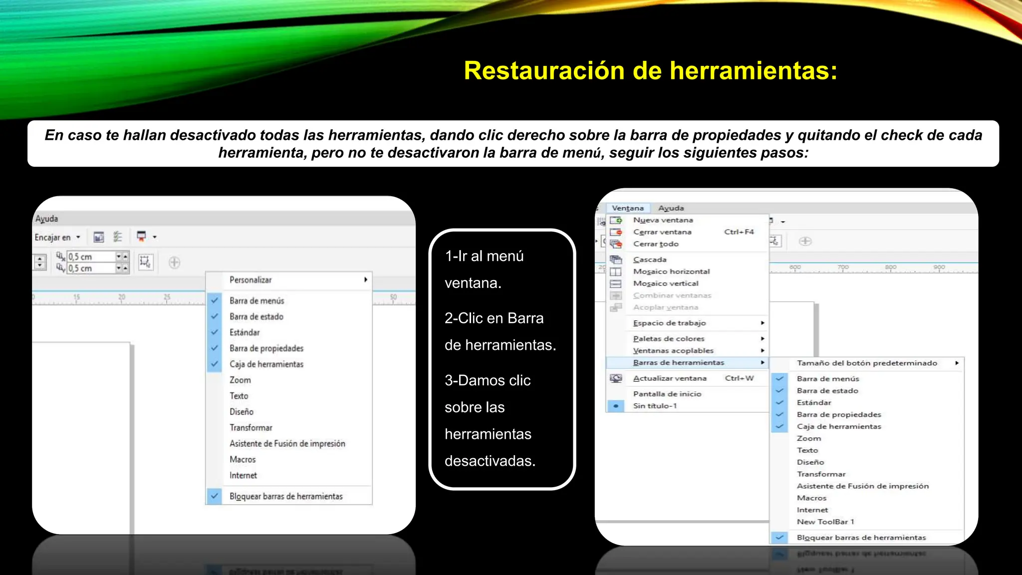 Restauración de herramientas:
En caso te hallan desactivado todas las herramientas, dando clic derecho sobre la barra de propiedades y quitando el check de cada
herramienta, pero no te desactivaron la barra de menú, seguir los siguientes pasos:
1-Ir al menú
ventana.
2-Clic en Barra
de herramientas.
3-Damos clic
sobre las
herramientas
desactivadas.
 
