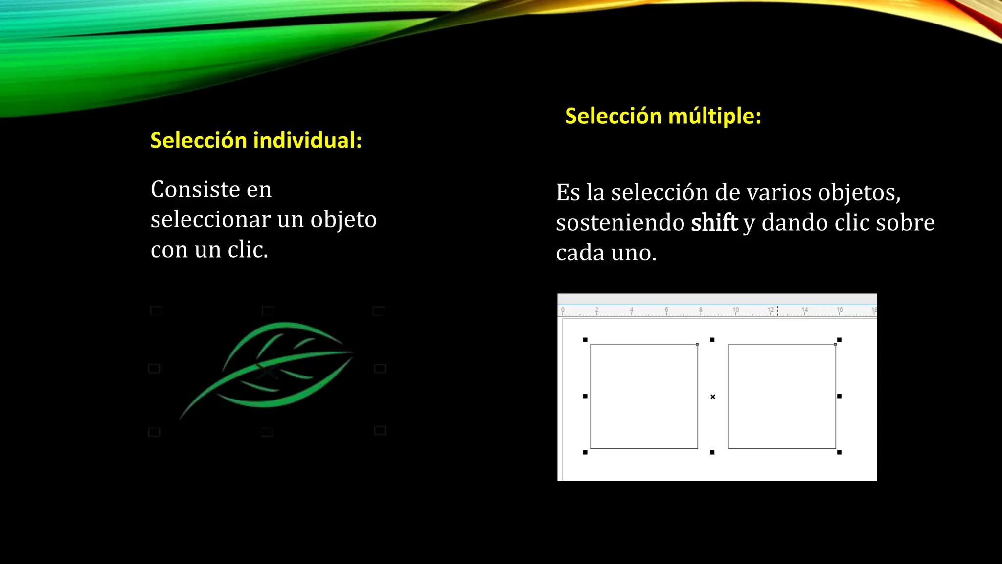 Selección individual:
Consiste en
seleccionar un objeto
con un clic.
Es la selección de varios objetos,
sosteniendo shift y dando clic sobre
cada uno.
Selección múltiple:
 
