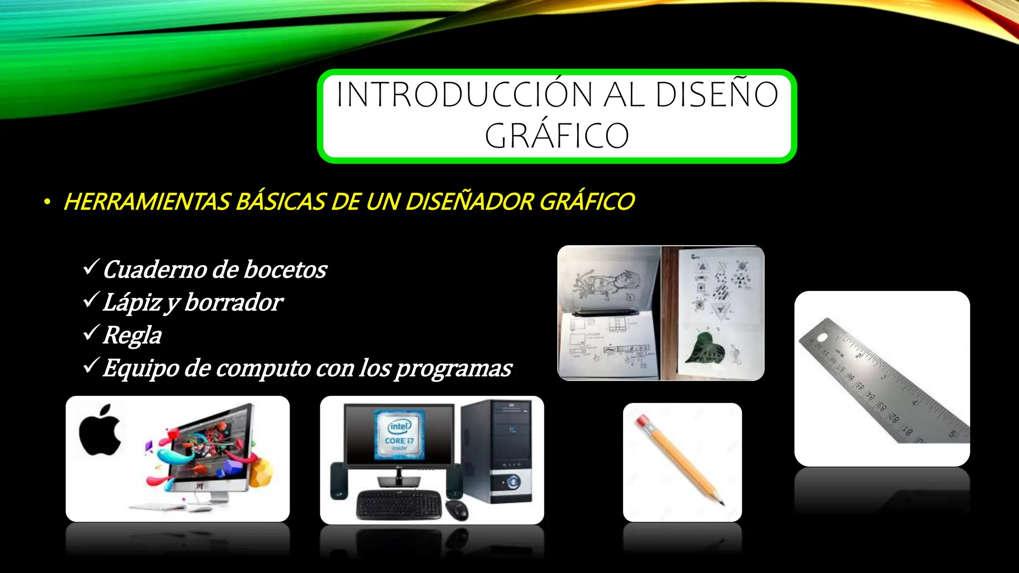 INTRODUCCIÓN AL DISEÑO
GRÁFICO
• HERRAMIENTAS BÁSICAS DE UN DISEÑADOR GRÁFICO
Cuaderno de bocetos
Lápiz y borrador
Regla
Equipo de computo con los programas
 