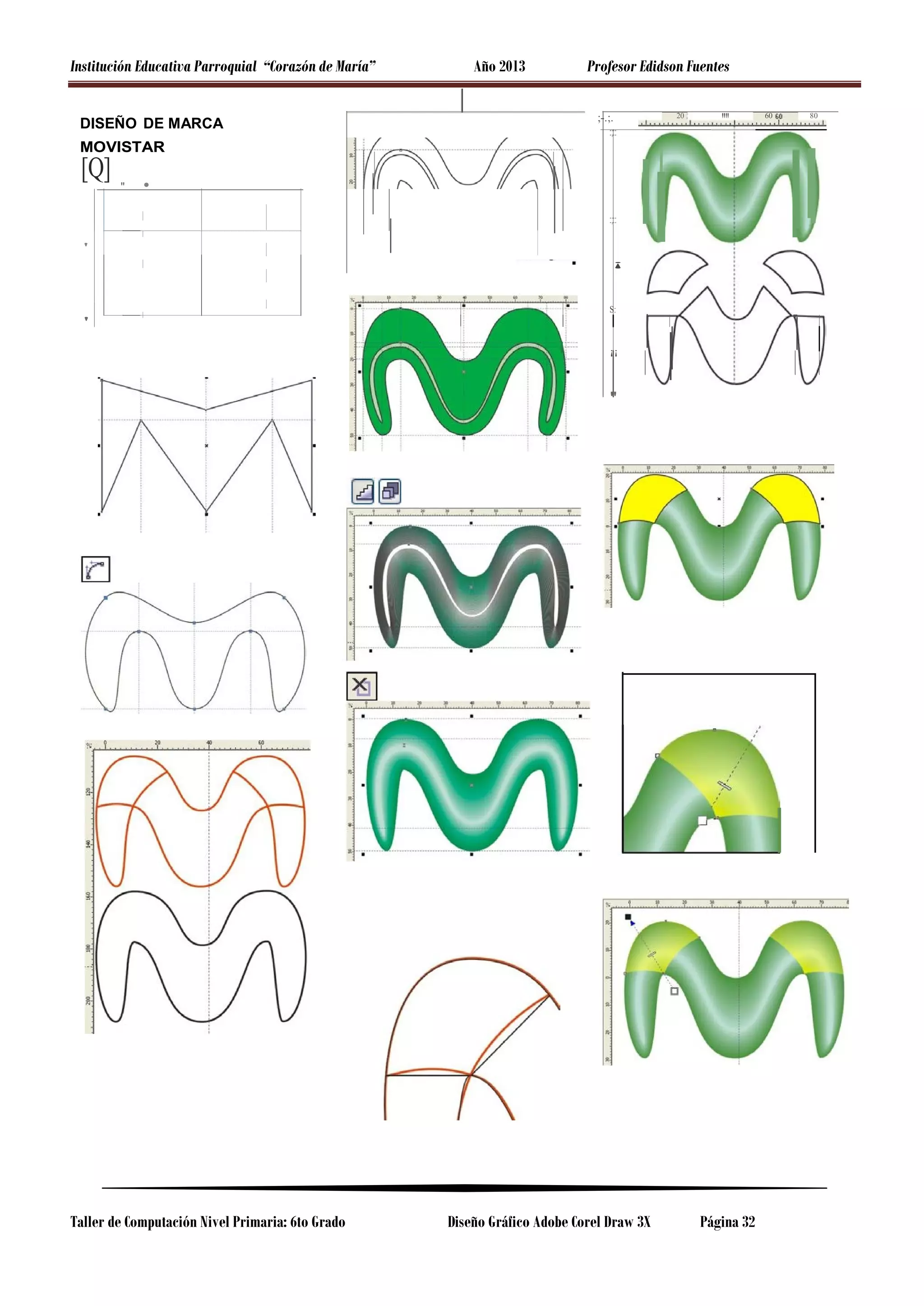 Institución Educativa Parroquial “Corazón de María”
DISEÑO DE MARCA

Año 2013

Profesor Edidson Fuentes
;-.;.
:;::

20

""

MOVISTAR

[Q]

"

•
:;::

'
¡

S:

'
¡¡

"

Taller de Computación Nivel Primaria: 6to Grado

Diseño Gráfico Adobe Corel Draw 3X

Página 32

60

80

 