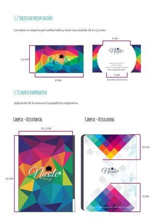 La tarjeta va impresa por ambos lados y tiene una medida de 8 x 5.5 cms.
3.2Tarjetadepresentación
3.3Carpetacorporativa
Aplicación de la marca en la papelería corporativa.
Nicole
Nicole
universe_inﬁnityang@outlook.com
https://www.UniverseN.es
Alonso Mercadillo OE2-06
y Av. 10 de Agosto
5.5 cm
8 cm
Nicole
Carpeta-VistaFontal
32 cm
22, 5 cm
universe_inﬁnityang@outlook.com(02)3132-132 Alonso Mercadillo OE2-06 y Av. 10 de Agosto
Nicole
Carpeta-Vistalateral
10 cm
11 cm
Área datos informativos
7 cm
5 cm
 