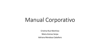 Manual Corporativo
Cristina Ruiz Martínez
Maira Arenas Serpa
Adriana Mendoza Caballero
 